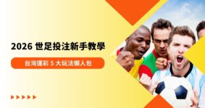 2026 世足投注新手教學:台灣運彩 5 大玩法懶人包